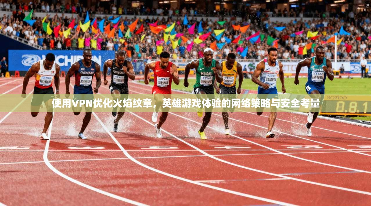 使用VPN优化火焰纹章，英雄游戏体验的网络策略与安全考量