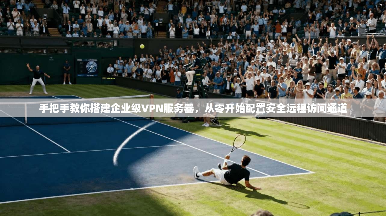 手把手教你搭建企业级VPN服务器，从零开始配置安全远程访问通道