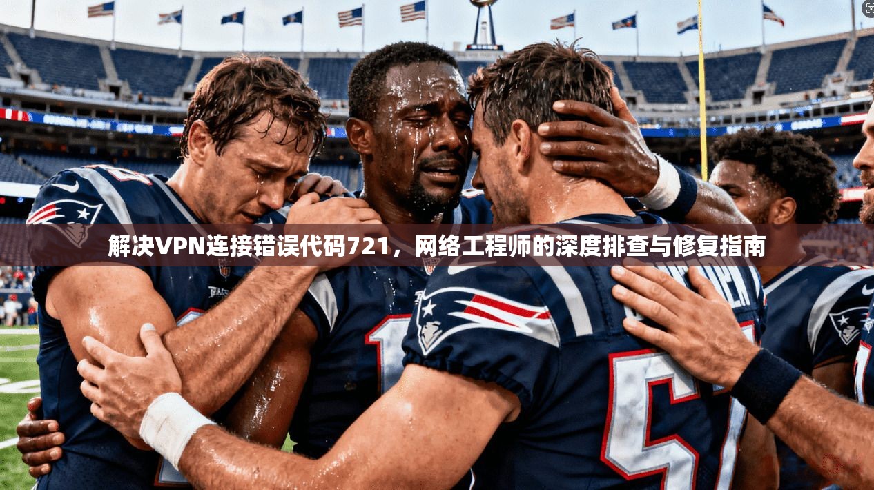 解决VPN连接错误代码721，网络工程师的深度排查与修复指南