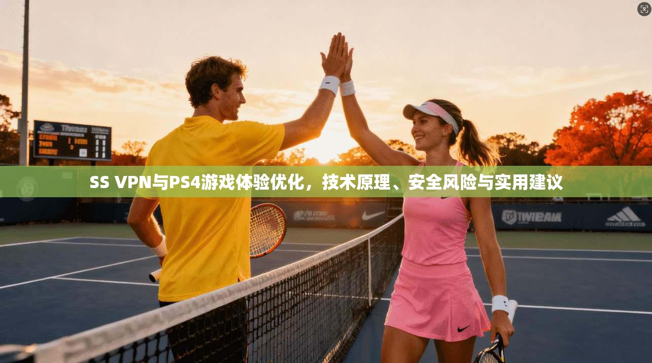 SS VPN与PS4游戏体验优化，技术原理、安全风险与实用建议