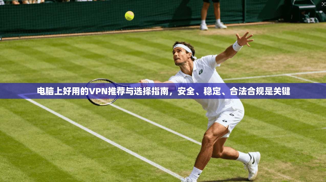 电脑上好用的VPN推荐与选择指南，安全、稳定、合法合规是关键