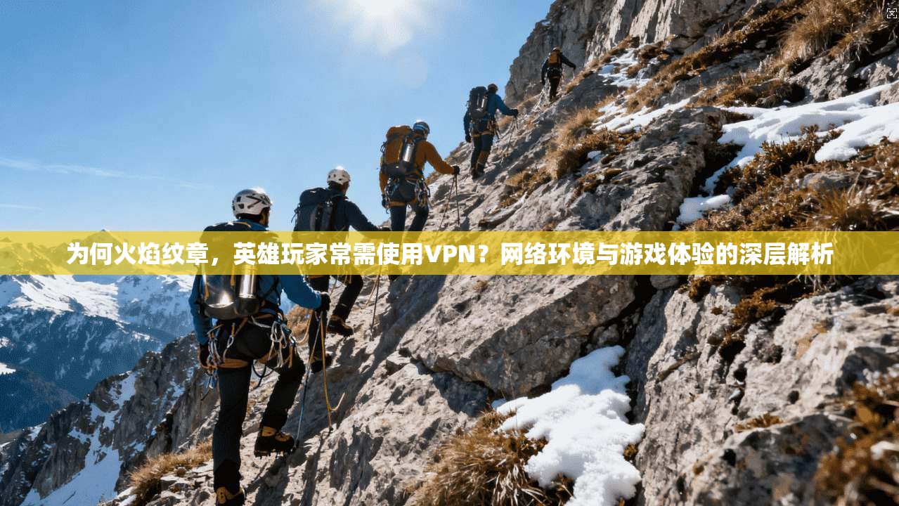 为何火焰纹章，英雄玩家常需使用VPN？网络环境与游戏体验的深层解析