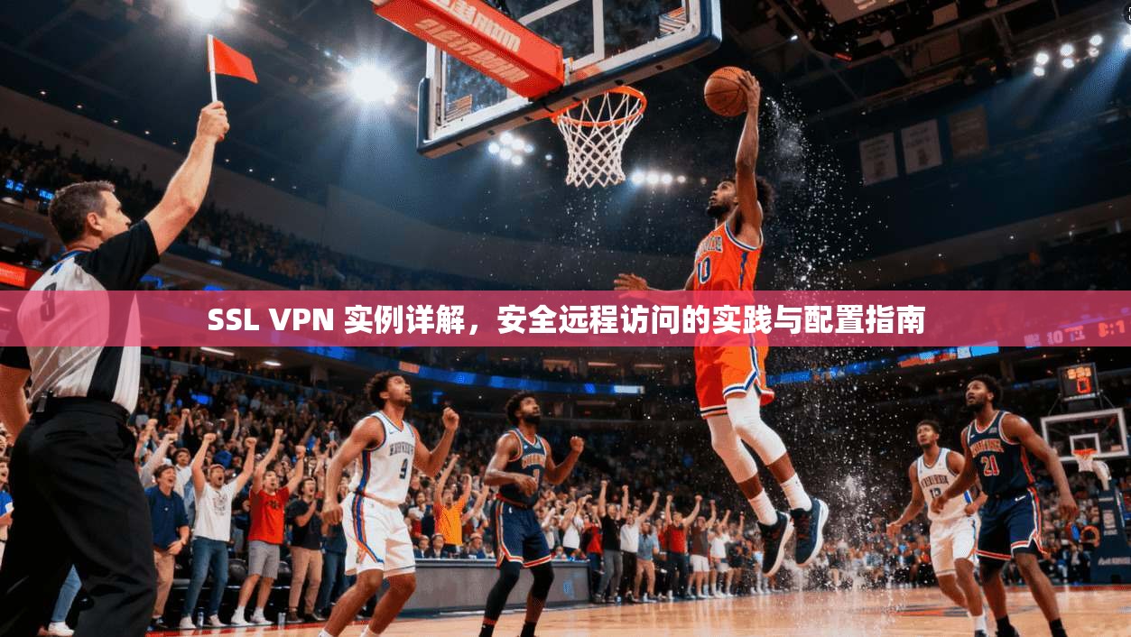 SSL VPN 实例详解，安全远程访问的实践与配置指南