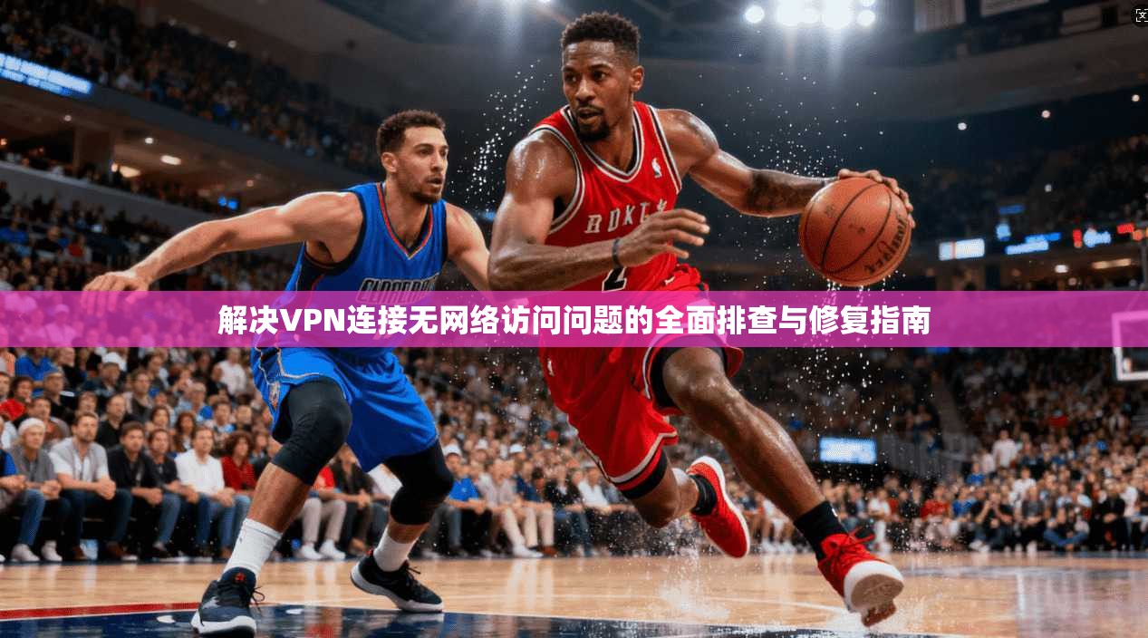 解决VPN连接无网络访问问题的全面排查与修复指南