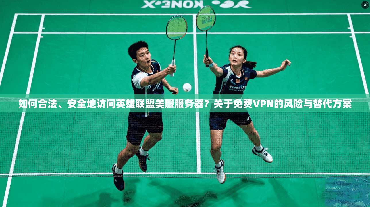 如何合法、安全地访问英雄联盟美服服务器？关于免费VPN的风险与替代方案