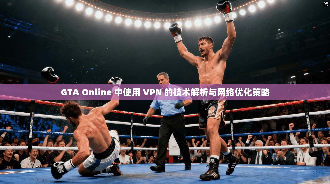 GTA Online 中使用 VPN 的技术解析与网络优化策略