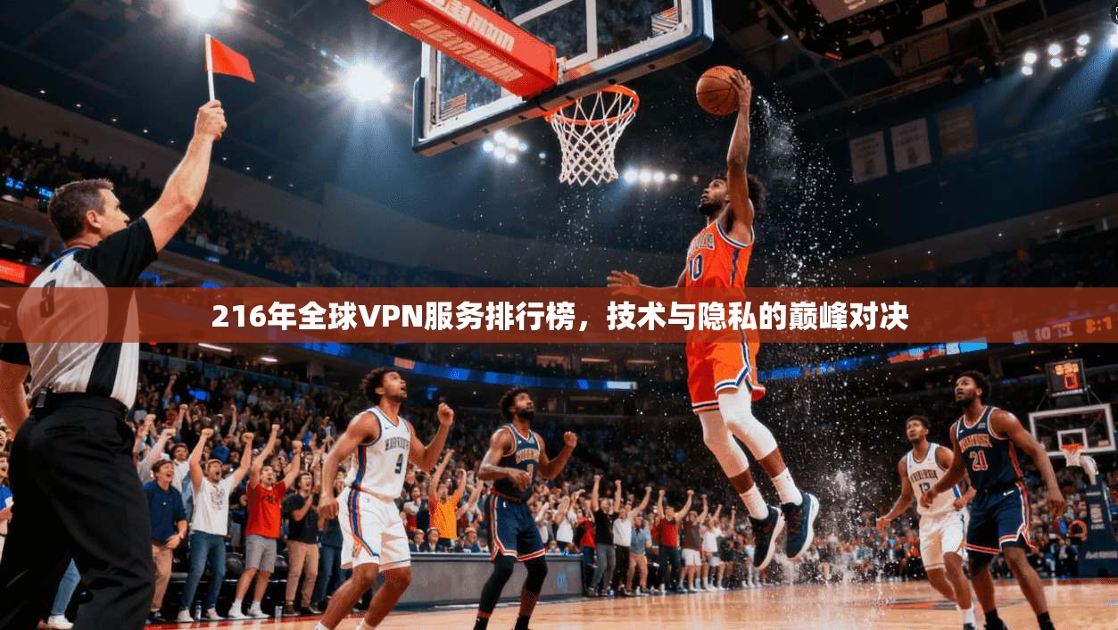 216年全球VPN服务排行榜，技术与隐私的巅峰对决