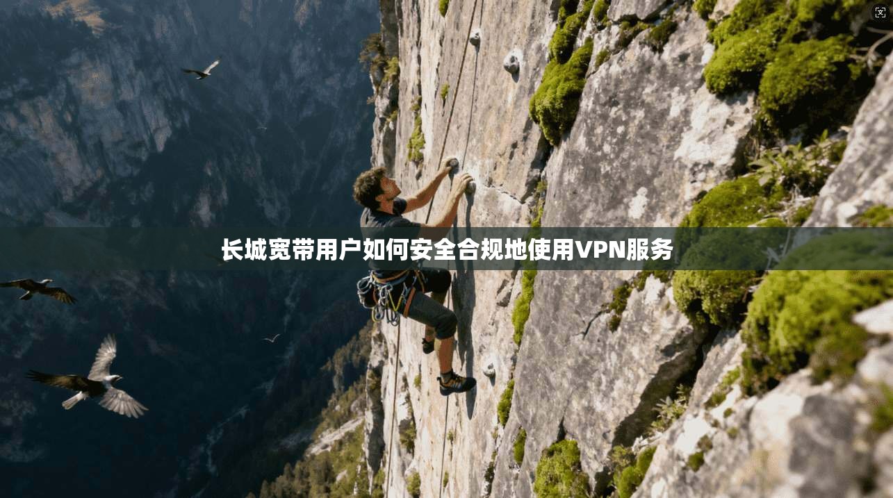 长城宽带用户如何安全合规地使用VPN服务