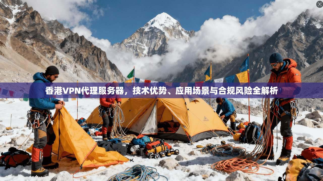 香港VPN代理服务器，技术优势、应用场景与合规风险全解析