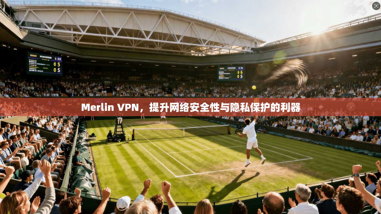 Merlin VPN，提升网络安全性与隐私保护的利器