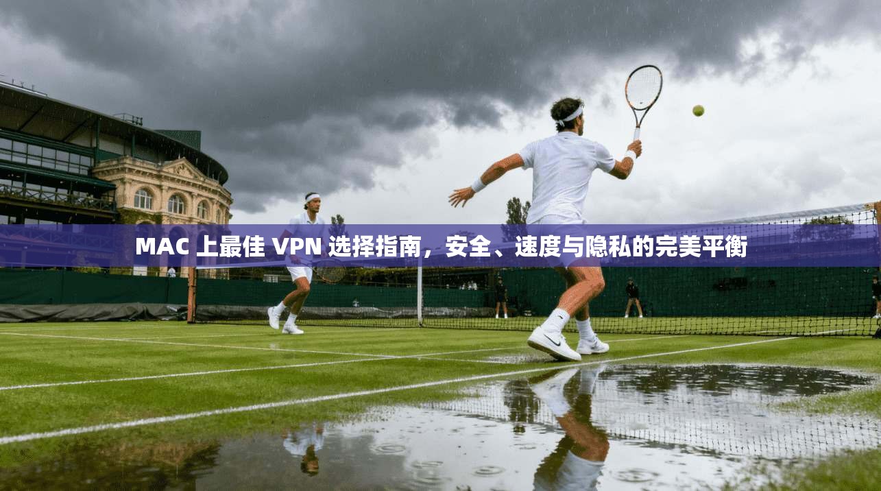 MAC 上最佳 VPN 选择指南，安全、速度与隐私的完美平衡