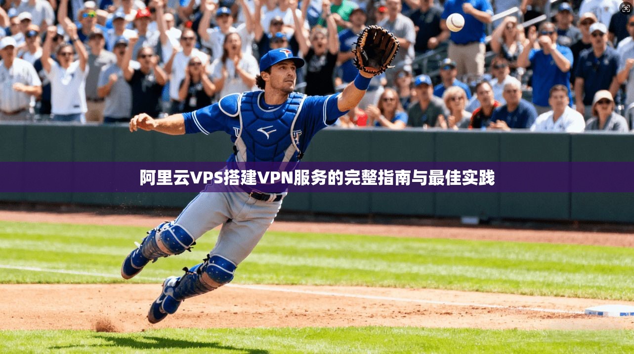 阿里云VPS搭建VPN服务的完整指南与最佳实践