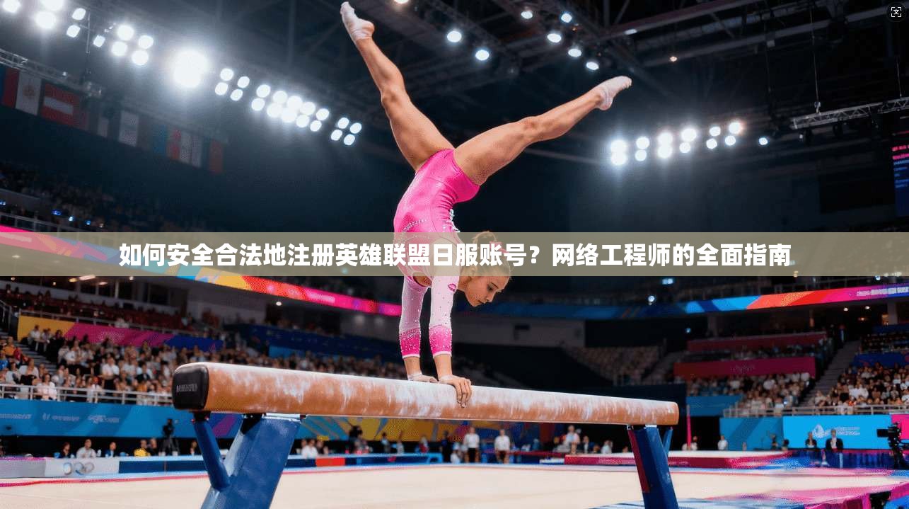 如何安全合法地注册英雄联盟日服账号？网络工程师的全面指南
