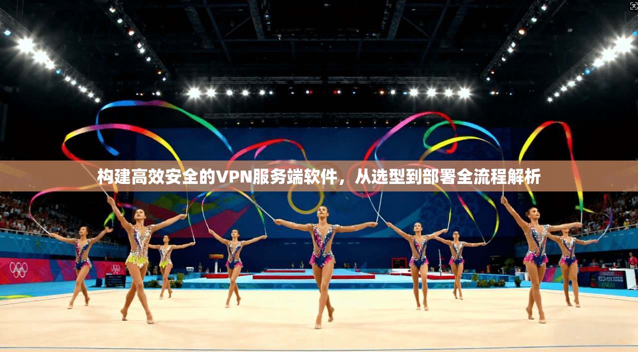 构建高效安全的VPN服务端软件，从选型到部署全流程解析