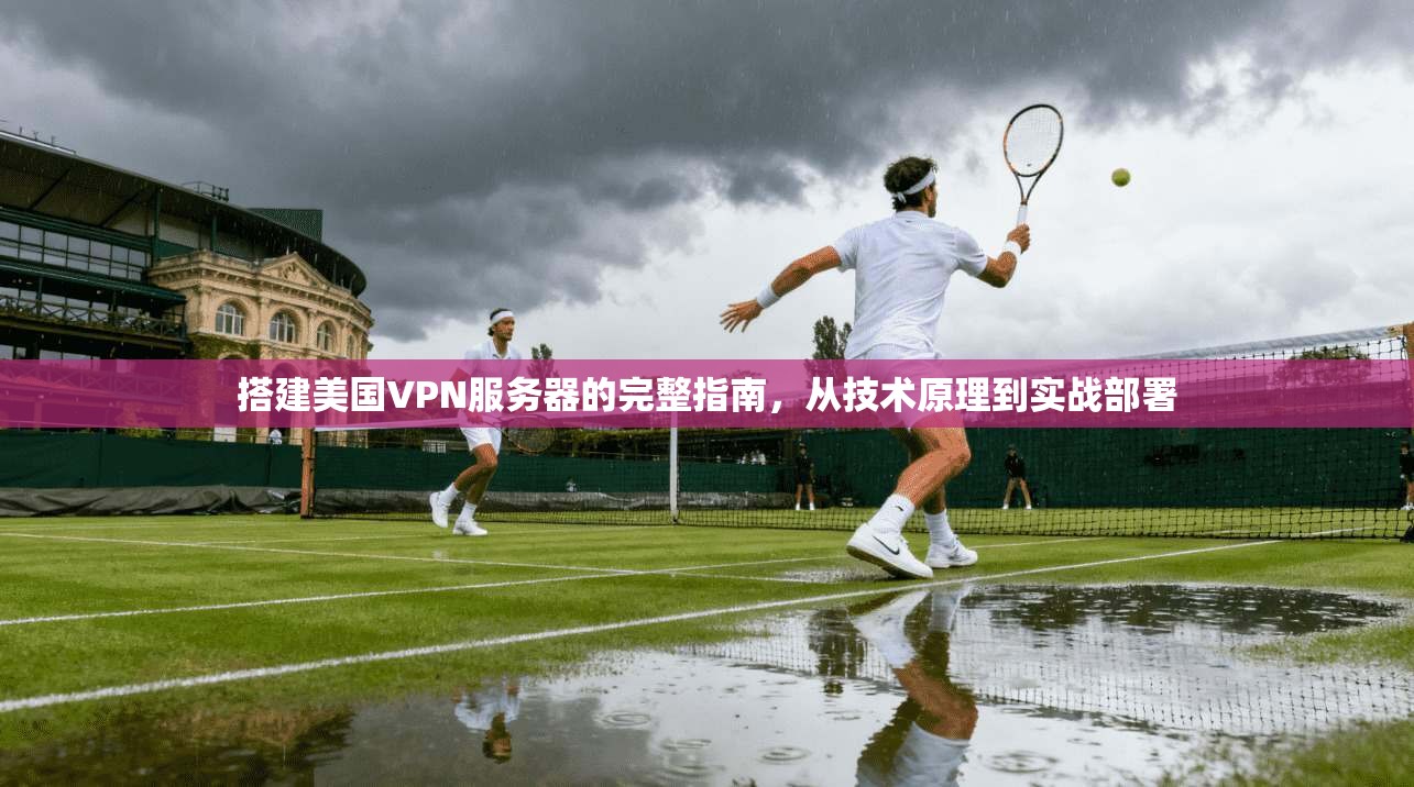 搭建美国VPN服务器的完整指南，从技术原理到实战部署