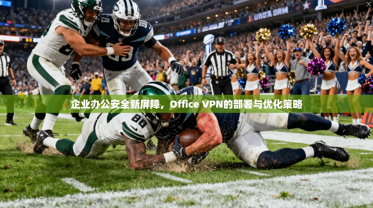 企业办公安全新屏障，Office VPN的部署与优化策略
