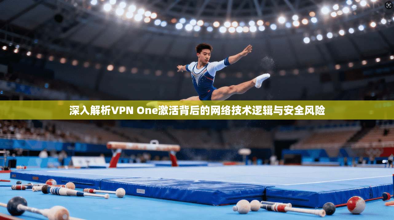 深入解析VPN One激活背后的网络技术逻辑与安全风险