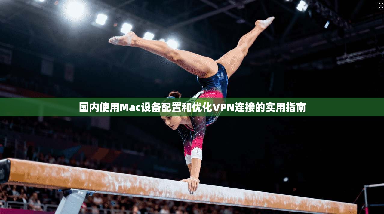 国内使用Mac设备配置和优化VPN连接的实用指南