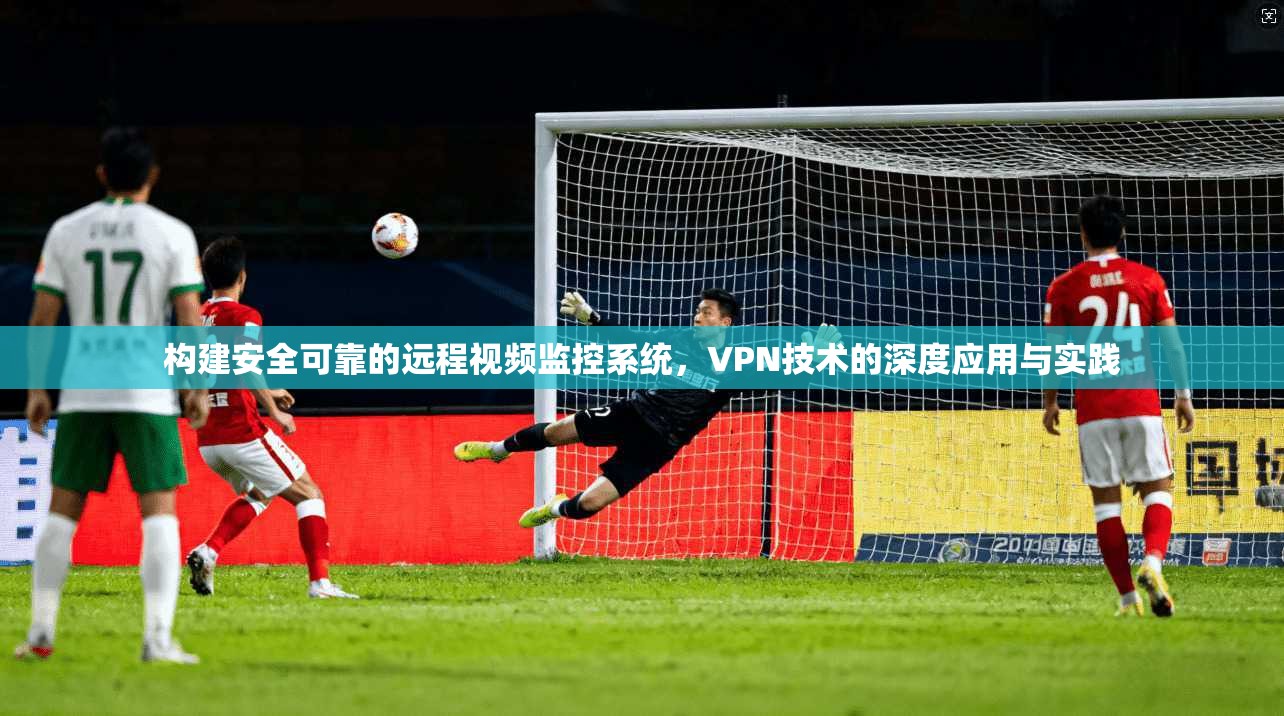 构建安全可靠的远程视频监控系统，VPN技术的深度应用与实践