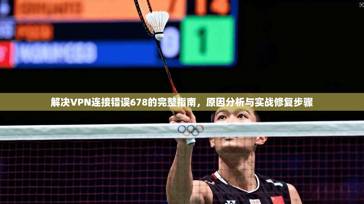 解决VPN连接错误678的完整指南，原因分析与实战修复步骤