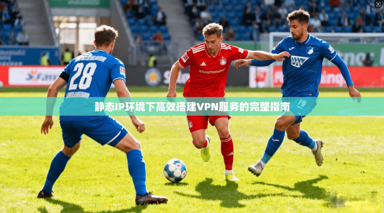 静态IP环境下高效搭建VPN服务的完整指南