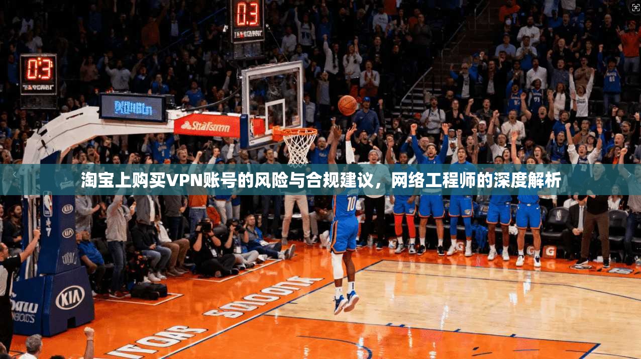 淘宝上购买VPN账号的风险与合规建议，网络工程师的深度解析