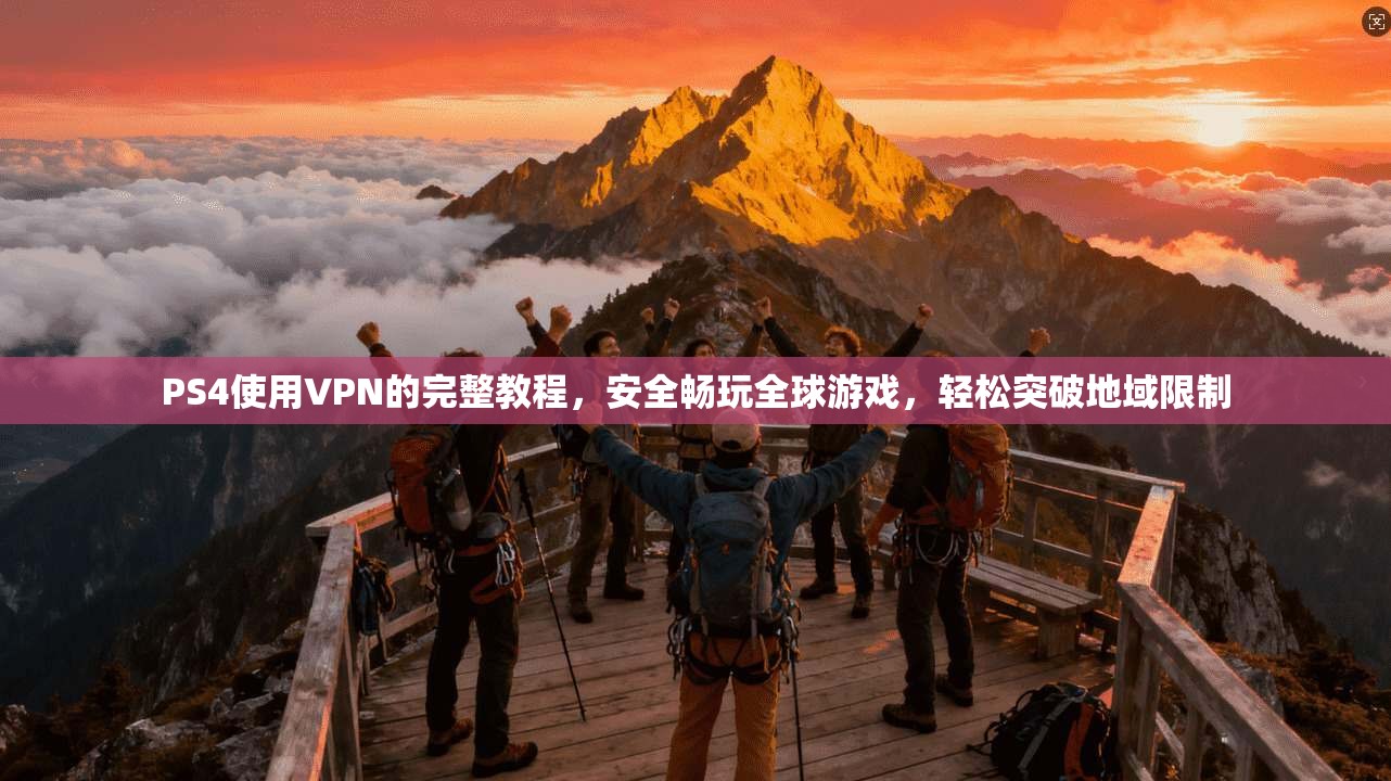 PS4使用VPN的完整教程，安全畅玩全球游戏，轻松突破地域限制