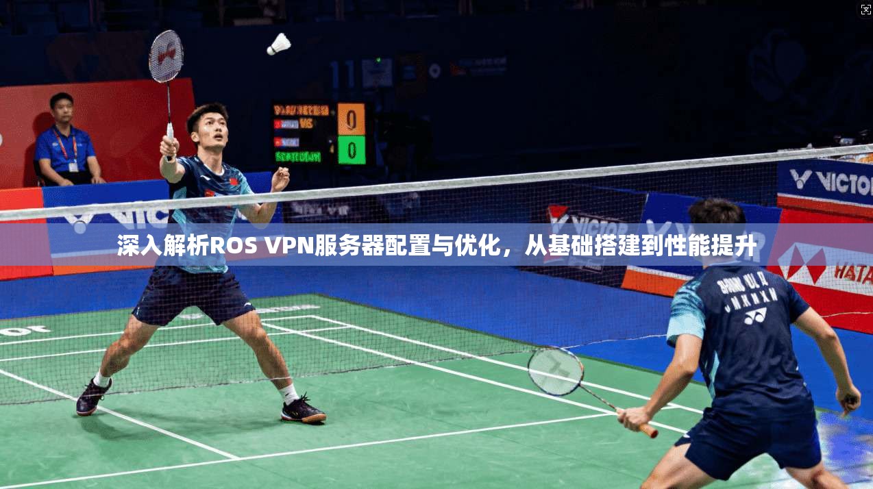 深入解析ROS VPN服务器配置与优化，从基础搭建到性能提升
