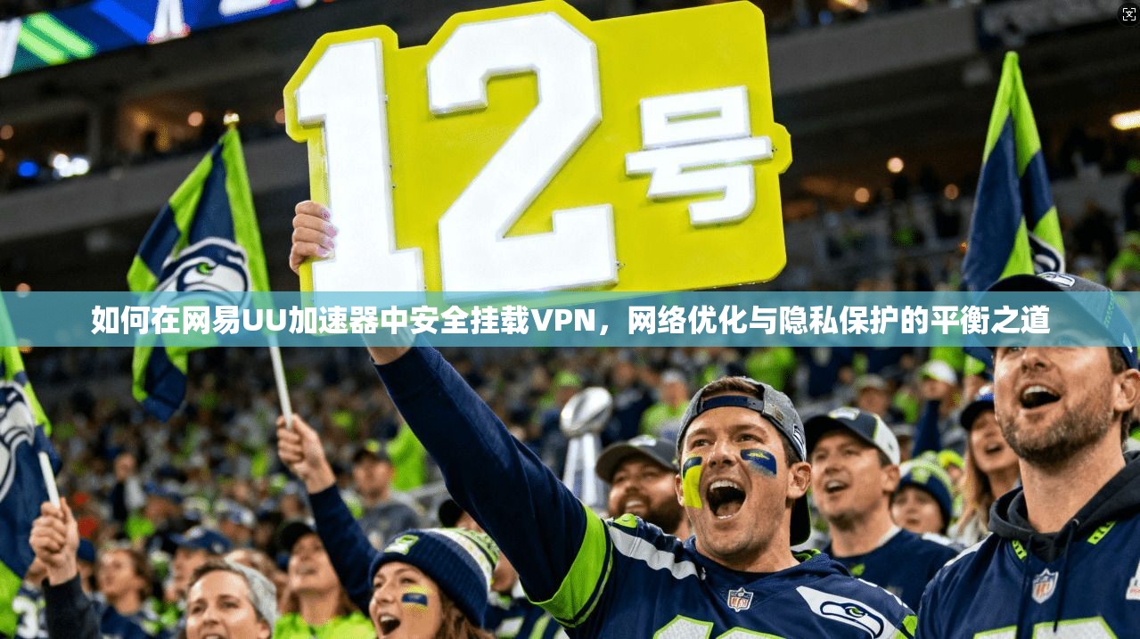 如何在网易UU加速器中安全挂载VPN，网络优化与隐私保护的平衡之道
