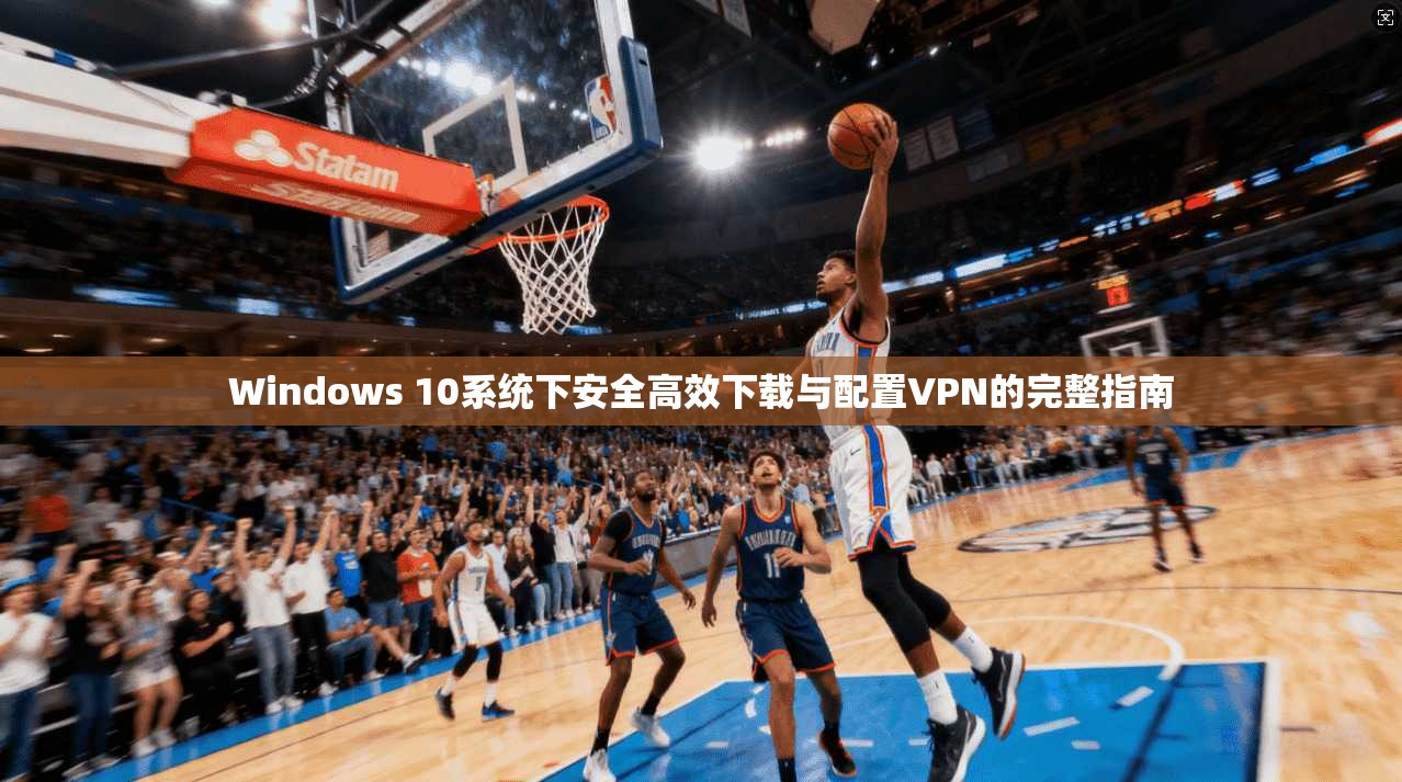 Windows 10系统下安全高效下载与配置VPN的完整指南