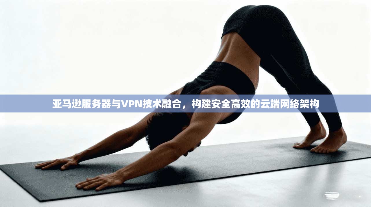 亚马逊服务器与VPN技术融合，构建安全高效的云端网络架构