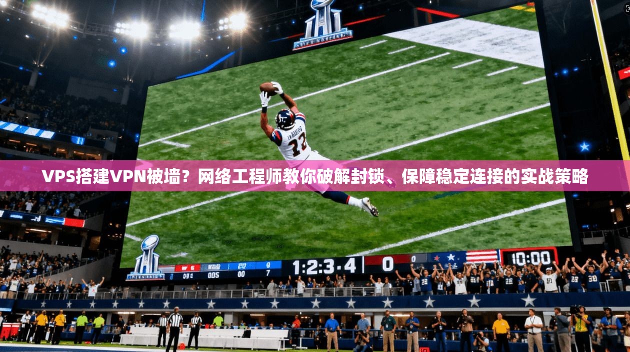 VPS搭建VPN被墙？网络工程师教你破解封锁、保障稳定连接的实战策略