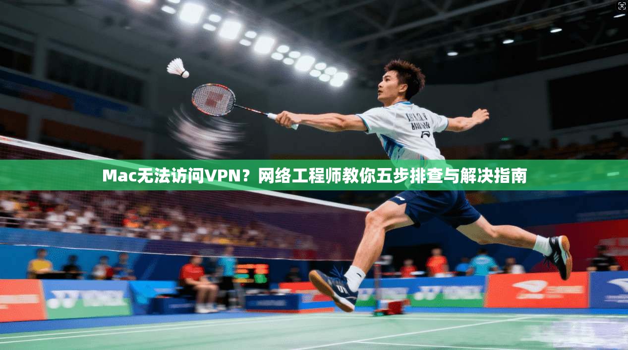 Mac无法访问VPN？网络工程师教你五步排查与解决指南