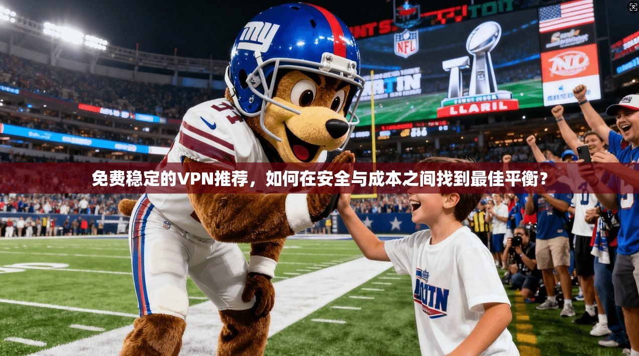 免费稳定的VPN推荐，如何在安全与成本之间找到最佳平衡？