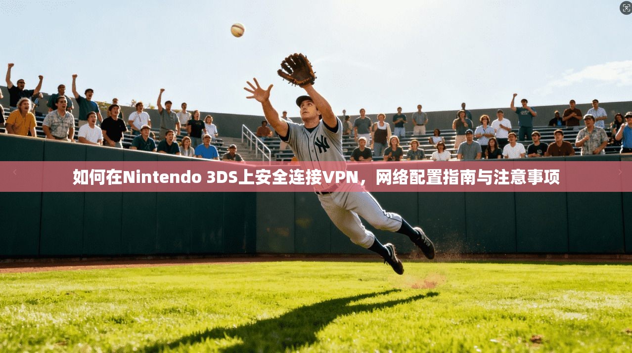如何在Nintendo 3DS上安全连接VPN，网络配置指南与注意事项