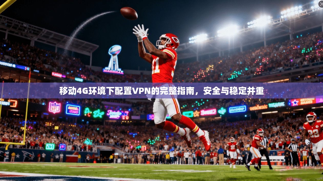 移动4G环境下配置VPN的完整指南，安全与稳定并重
