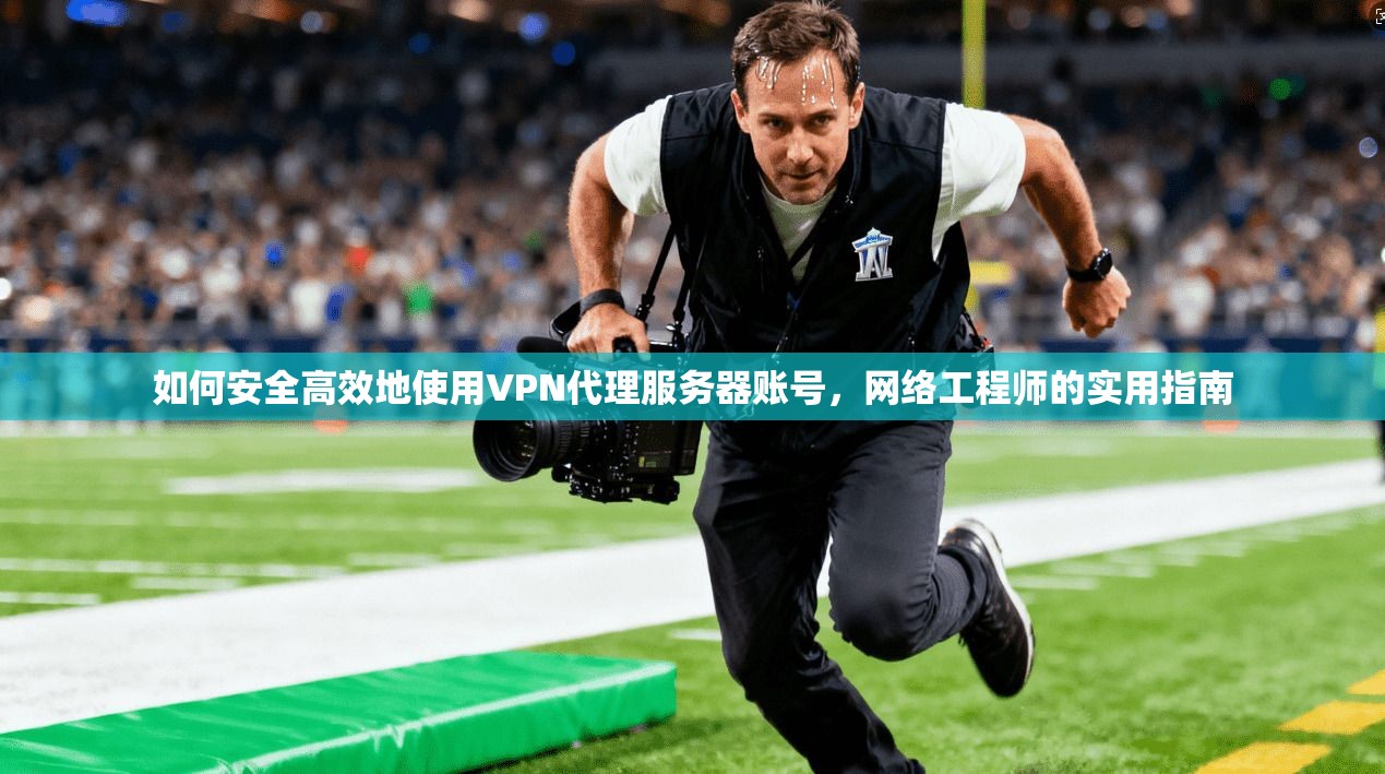 如何安全高效地使用VPN代理服务器账号，网络工程师的实用指南