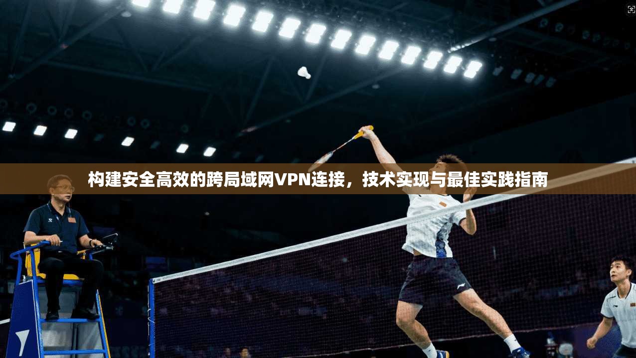 构建安全高效的跨局域网VPN连接，技术实现与最佳实践指南
