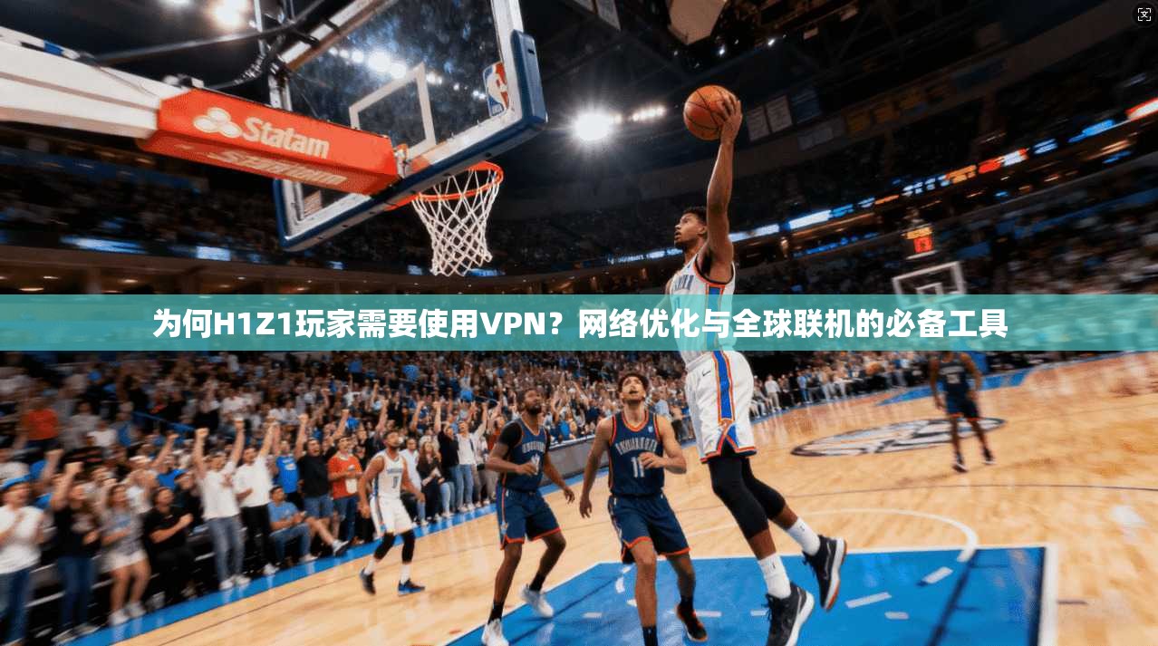 为何H1Z1玩家需要使用VPN？网络优化与全球联机的必备工具