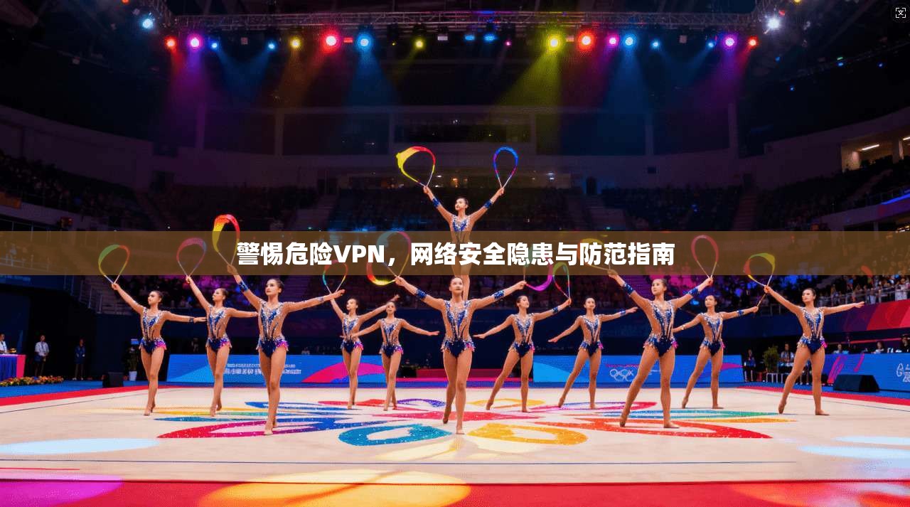 警惕危险VPN，网络安全隐患与防范指南