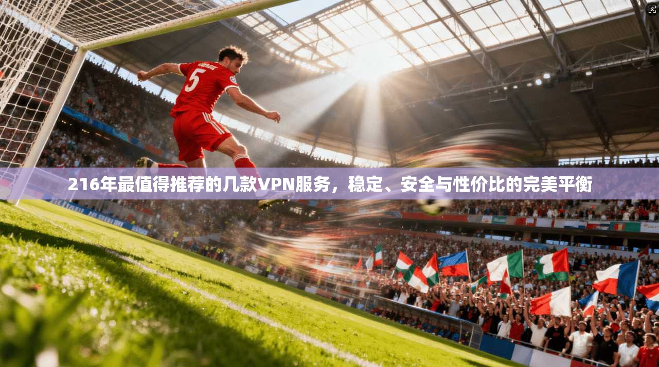 216年最值得推荐的几款VPN服务，稳定、安全与性价比的完美平衡