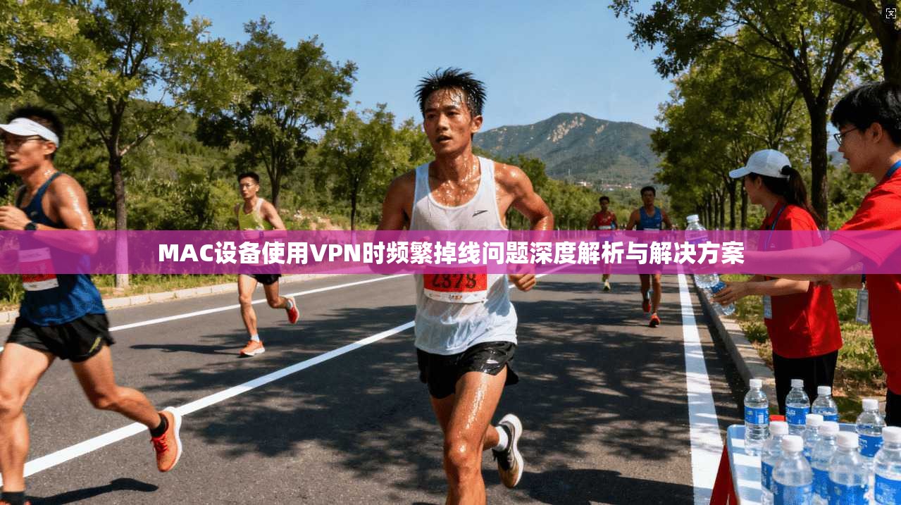 MAC设备使用VPN时频繁掉线问题深度解析与解决方案