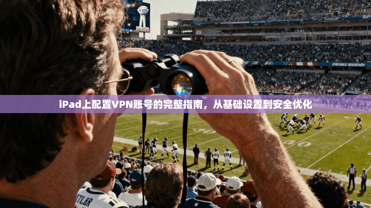 iPad上配置VPN账号的完整指南，从基础设置到安全优化