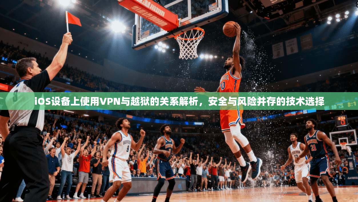iOS设备上使用VPN与越狱的关系解析，安全与风险并存的技术选择
