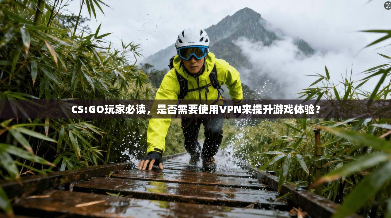 CS:GO玩家必读，是否需要使用VPN来提升游戏体验？