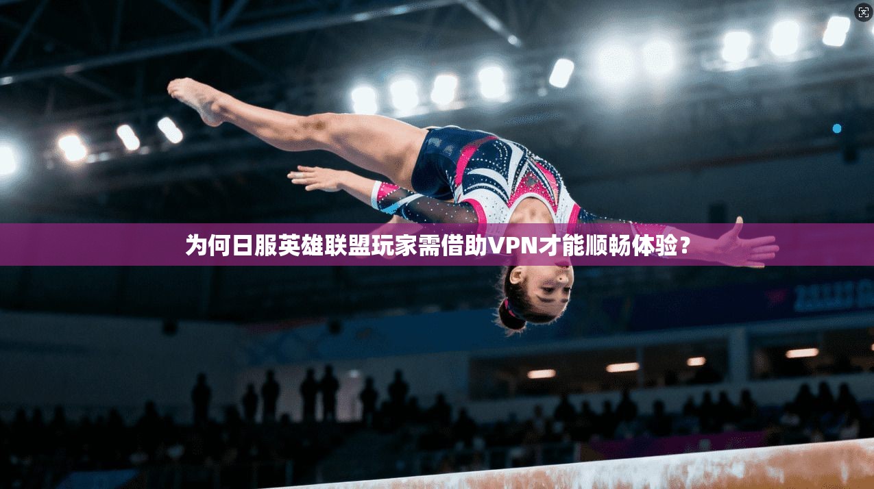 为何日服英雄联盟玩家需借助VPN才能顺畅体验？