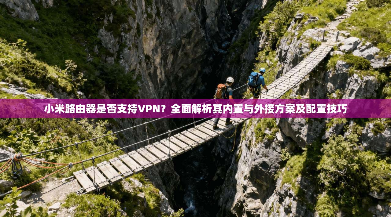 小米路由器是否支持VPN？全面解析其内置与外接方案及配置技巧