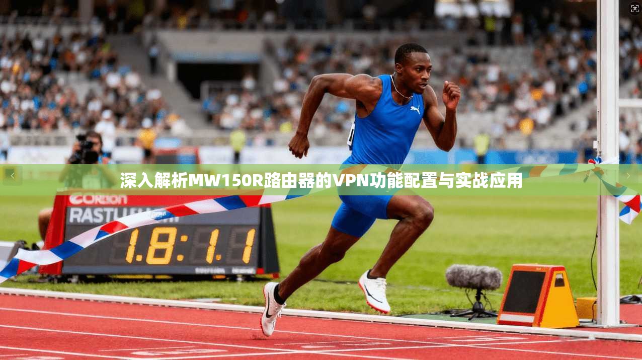 深入解析MW150R路由器的VPN功能配置与实战应用