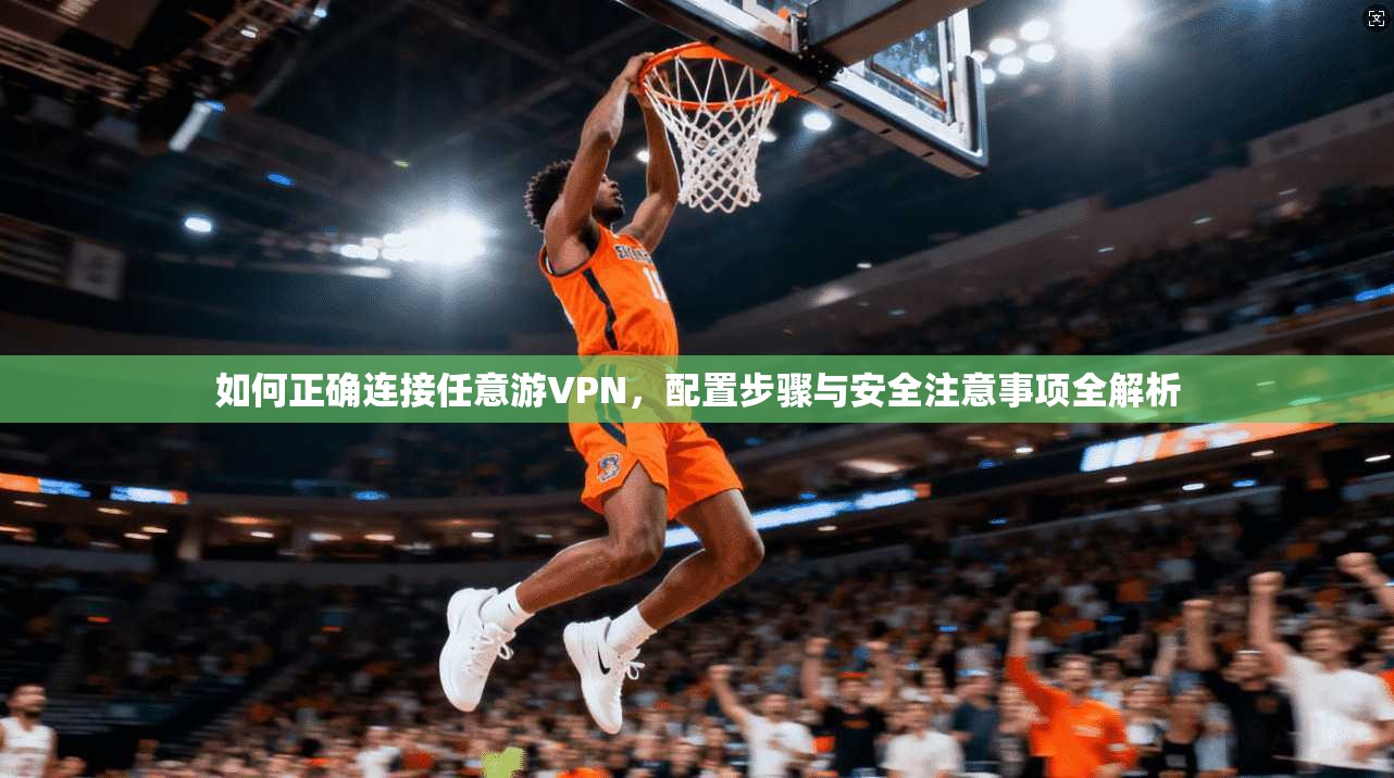 如何正确连接任意游VPN，配置步骤与安全注意事项全解析