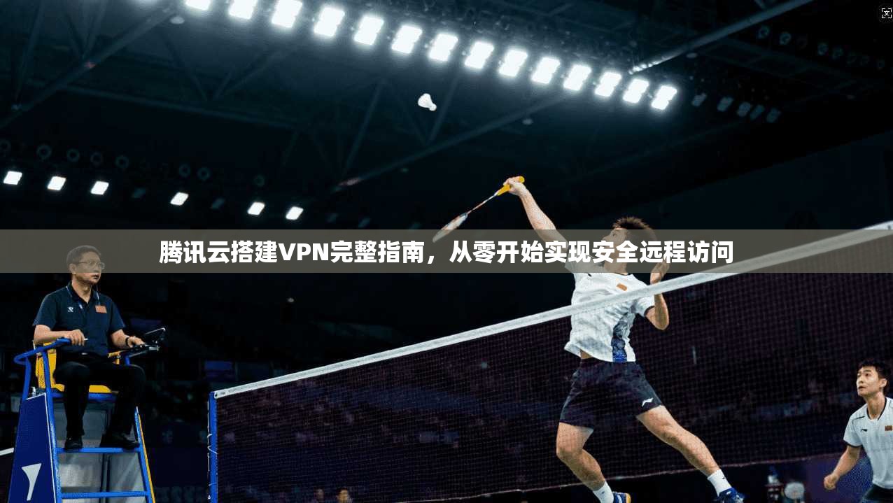 腾讯云搭建VPN完整指南，从零开始实现安全远程访问